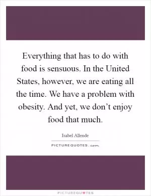 Everything that has to do with food is sensuous. In the United States, however, we are eating all the time. We have a problem with obesity. And yet, we don’t enjoy food that much Picture Quote #1