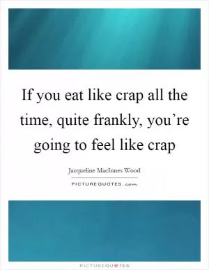 If you eat like crap all the time, quite frankly, you’re going to feel like crap Picture Quote #1