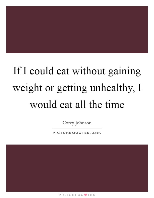 If I could eat without gaining weight or getting unhealthy, I would eat all the time Picture Quote #1