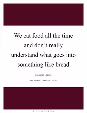 We eat food all the time and don’t really understand what goes into something like bread Picture Quote #1