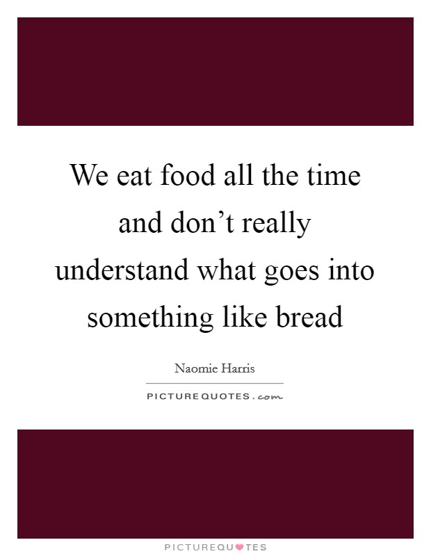 We eat food all the time and don't really understand what goes into something like bread Picture Quote #1