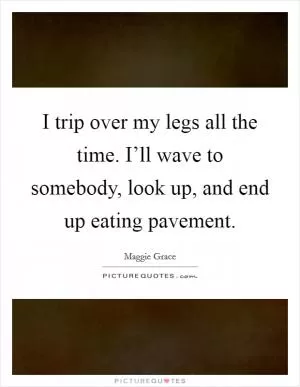 I trip over my legs all the time. I’ll wave to somebody, look up, and end up eating pavement Picture Quote #1