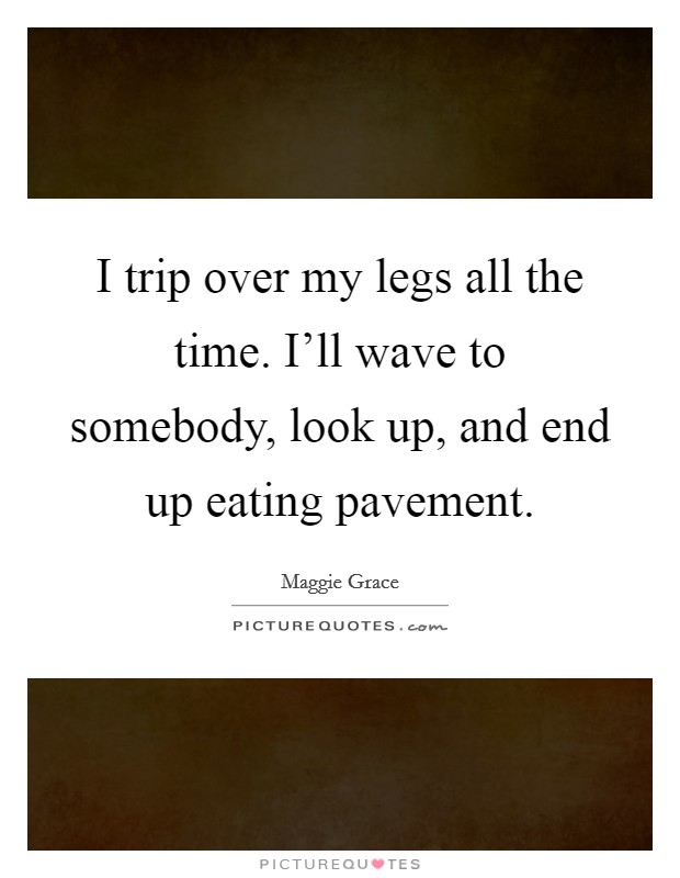 I trip over my legs all the time. I'll wave to somebody, look up, and end up eating pavement. Picture Quote #1