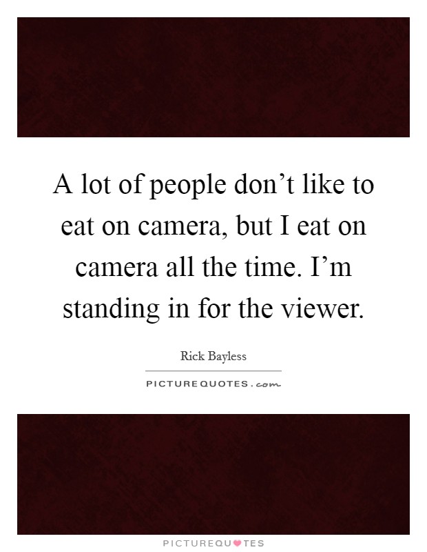 A lot of people don't like to eat on camera, but I eat on camera all the time. I'm standing in for the viewer. Picture Quote #1