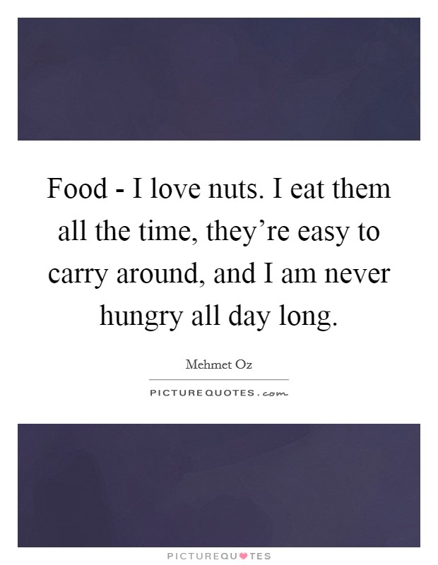 Food - I love nuts. I eat them all the time, they're easy to carry around, and I am never hungry all day long. Picture Quote #1