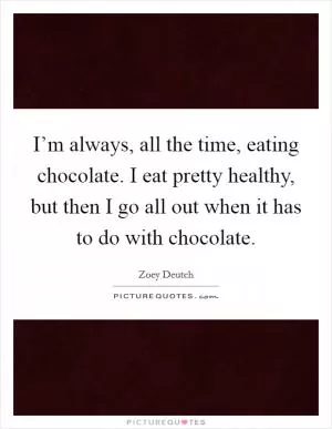 I’m always, all the time, eating chocolate. I eat pretty healthy, but then I go all out when it has to do with chocolate Picture Quote #1