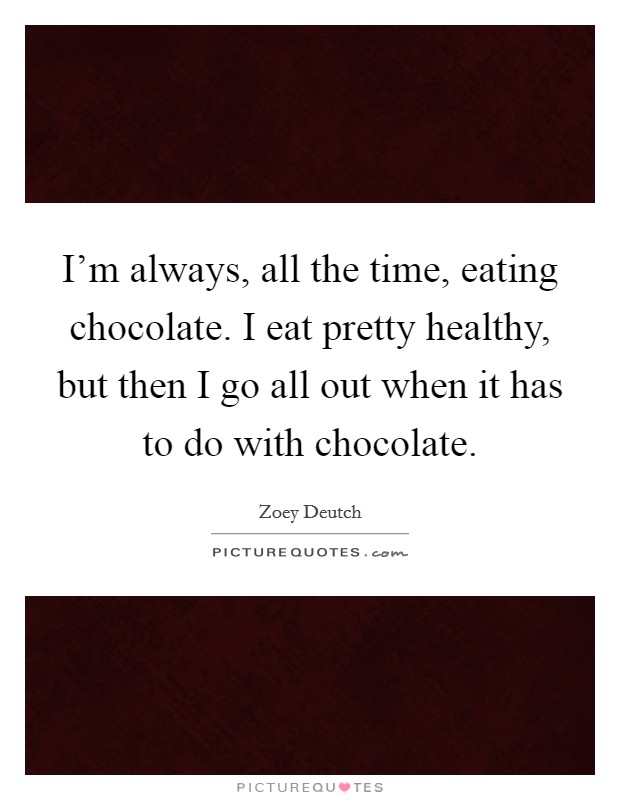 I'm always, all the time, eating chocolate. I eat pretty healthy, but then I go all out when it has to do with chocolate. Picture Quote #1