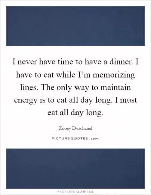 I never have time to have a dinner. I have to eat while I’m memorizing lines. The only way to maintain energy is to eat all day long. I must eat all day long Picture Quote #1