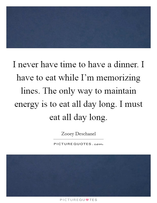I never have time to have a dinner. I have to eat while I'm memorizing lines. The only way to maintain energy is to eat all day long. I must eat all day long. Picture Quote #1