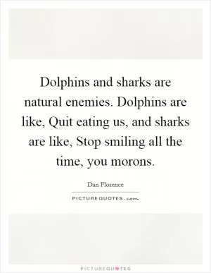 Dolphins and sharks are natural enemies. Dolphins are like, Quit eating us, and sharks are like, Stop smiling all the time, you morons Picture Quote #1
