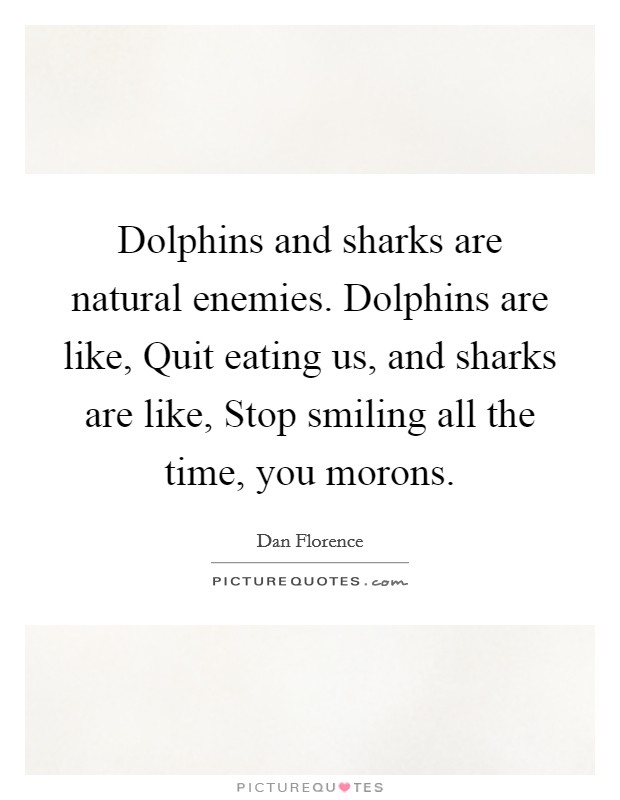 Dolphins and sharks are natural enemies. Dolphins are like, Quit eating us, and sharks are like, Stop smiling all the time, you morons. Picture Quote #1