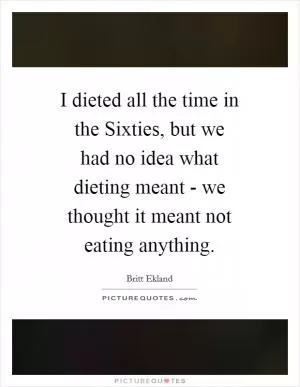 I dieted all the time in the Sixties, but we had no idea what dieting meant - we thought it meant not eating anything Picture Quote #1