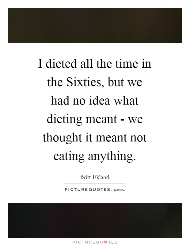 I dieted all the time in the Sixties, but we had no idea what dieting meant - we thought it meant not eating anything. Picture Quote #1