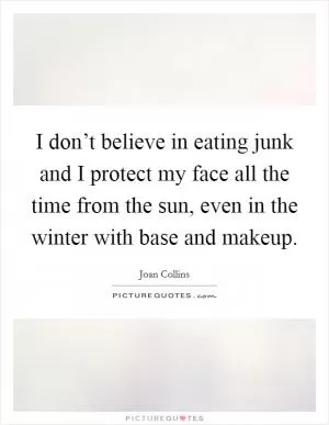 I don’t believe in eating junk and I protect my face all the time from the sun, even in the winter with base and makeup Picture Quote #1