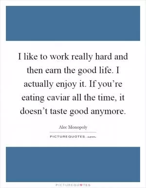 I like to work really hard and then earn the good life. I actually enjoy it. If you’re eating caviar all the time, it doesn’t taste good anymore Picture Quote #1