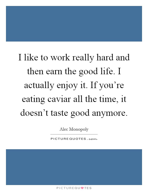 I like to work really hard and then earn the good life. I actually enjoy it. If you're eating caviar all the time, it doesn't taste good anymore. Picture Quote #1