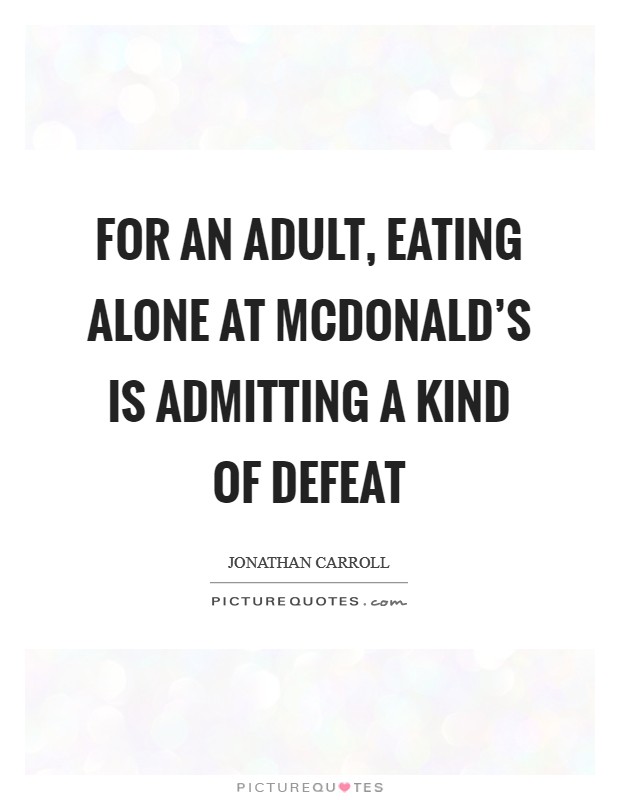 For an adult, eating alone at McDonald's is admitting a kind of defeat Picture Quote #1