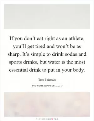 If you don’t eat right as an athlete, you’ll get tired and won’t be as sharp. It’s simple to drink sodas and sports drinks, but water is the most essential drink to put in your body Picture Quote #1