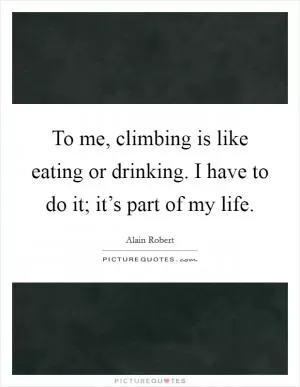 To me, climbing is like eating or drinking. I have to do it; it’s part of my life Picture Quote #1