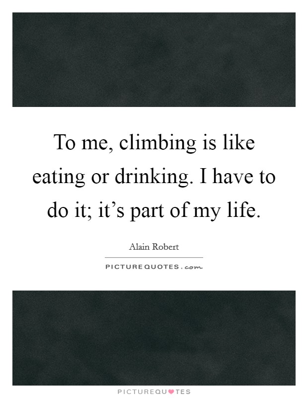 To me, climbing is like eating or drinking. I have to do it; it's part of my life. Picture Quote #1