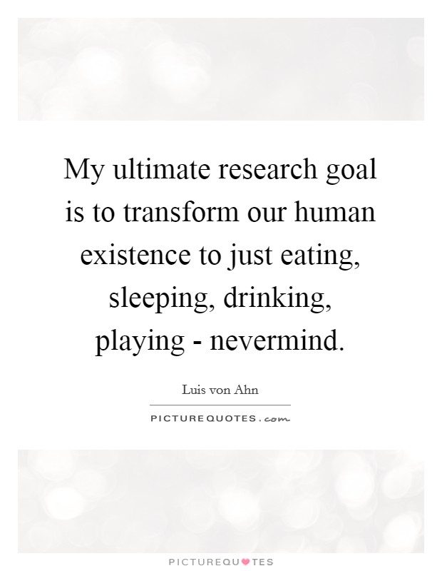 My ultimate research goal is to transform our human existence to just eating, sleeping, drinking, playing - nevermind. Picture Quote #1