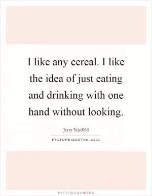 I like any cereal. I like the idea of just eating and drinking with one hand without looking Picture Quote #1