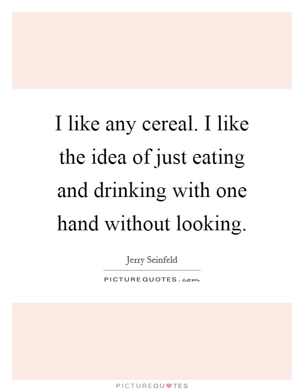 I like any cereal. I like the idea of just eating and drinking with one hand without looking. Picture Quote #1