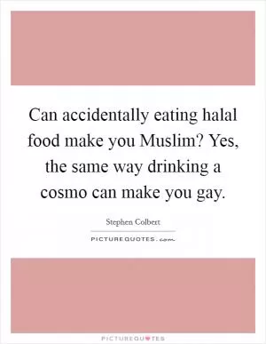 Can accidentally eating halal food make you Muslim? Yes, the same way drinking a cosmo can make you gay Picture Quote #1