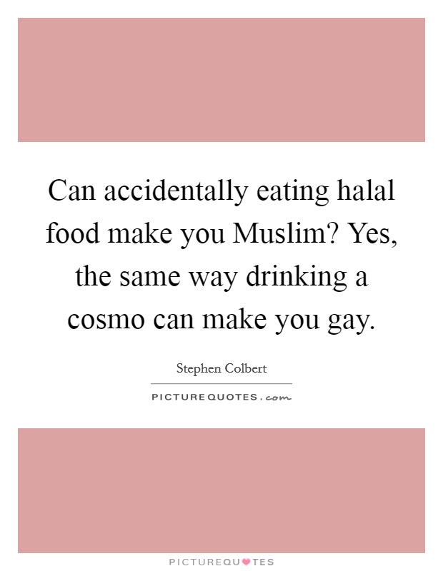 Can accidentally eating halal food make you Muslim? Yes, the same way drinking a cosmo can make you gay. Picture Quote #1