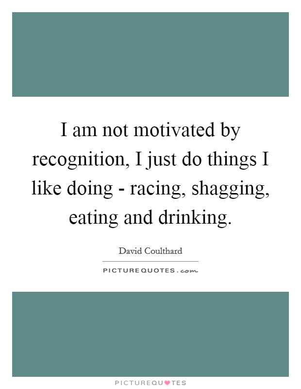 I am not motivated by recognition, I just do things I like doing - racing, shagging, eating and drinking. Picture Quote #1