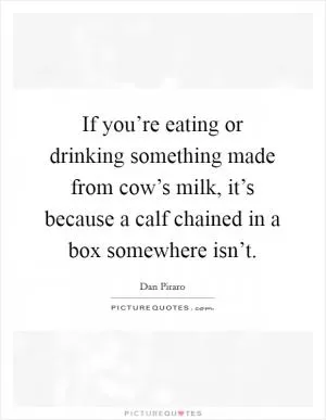If you’re eating or drinking something made from cow’s milk, it’s because a calf chained in a box somewhere isn’t Picture Quote #1