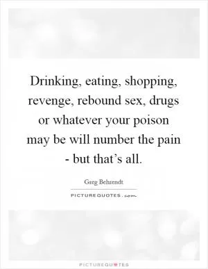 Drinking, eating, shopping, revenge, rebound sex, drugs or whatever your poison may be will number the pain - but that’s all Picture Quote #1