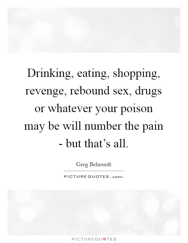 Drinking, eating, shopping, revenge, rebound sex, drugs or whatever your poison may be will number the pain - but that's all. Picture Quote #1