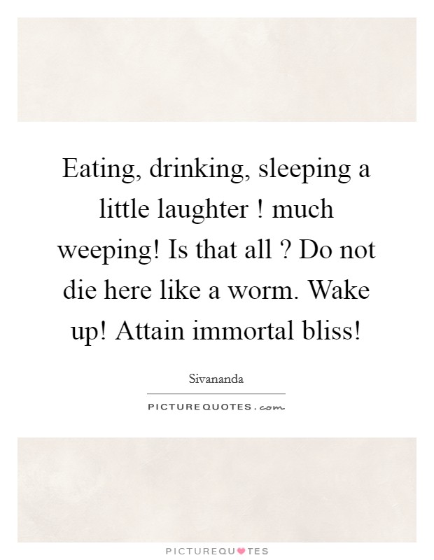 Eating, drinking, sleeping a little laughter ! much weeping! Is that all ? Do not die here like a worm. Wake up! Attain immortal bliss! Picture Quote #1