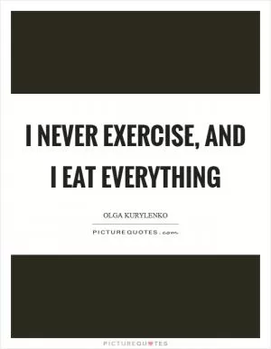 I never exercise, and I eat everything Picture Quote #1