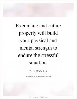 Exercising and eating properly will build your physical and mental strength to endure the stressful situation Picture Quote #1