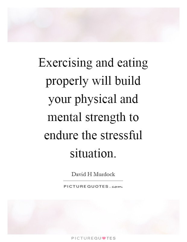 Exercising and eating properly will build your physical and mental strength to endure the stressful situation. Picture Quote #1