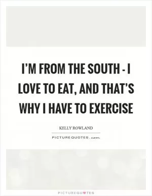 I’m from the South - I love to eat, and that’s why I have to exercise Picture Quote #1