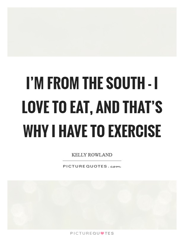 I'm from the South - I love to eat, and that's why I have to exercise Picture Quote #1
