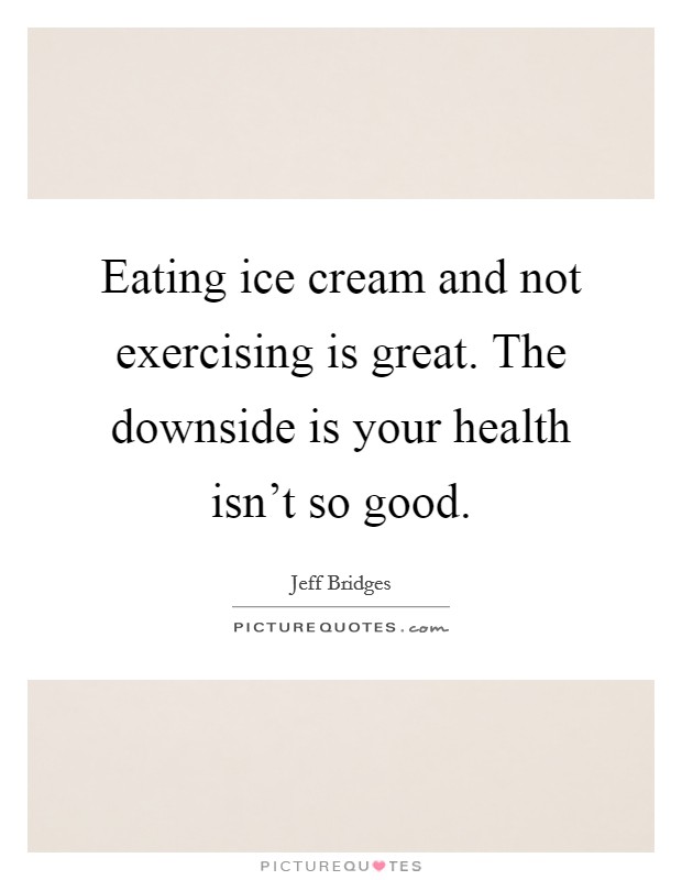 Eating ice cream and not exercising is great. The downside is your health isn't so good. Picture Quote #1