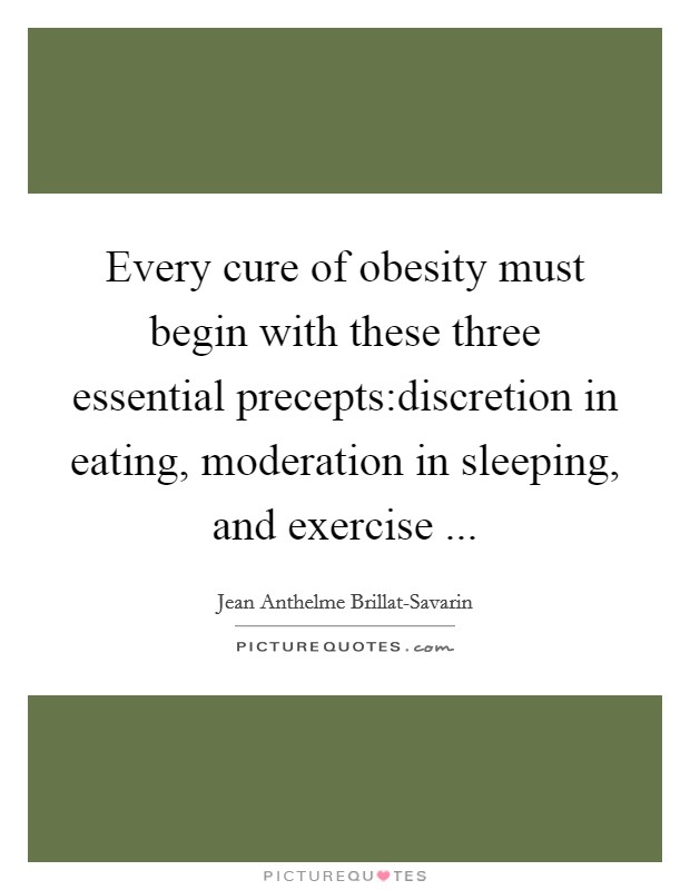 Every cure of obesity must begin with these three essential precepts:discretion in eating, moderation in sleeping, and exercise ... Picture Quote #1