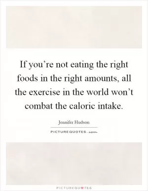 If you’re not eating the right foods in the right amounts, all the exercise in the world won’t combat the caloric intake Picture Quote #1