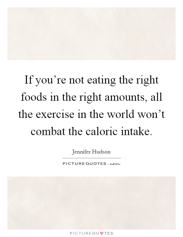 If you're not eating the right foods in the right amounts, all the exercise in the world won't combat the caloric intake. Picture Quote #1