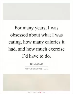For many years, I was obsessed about what I was eating, how many calories it had, and how much exercise I’d have to do Picture Quote #1