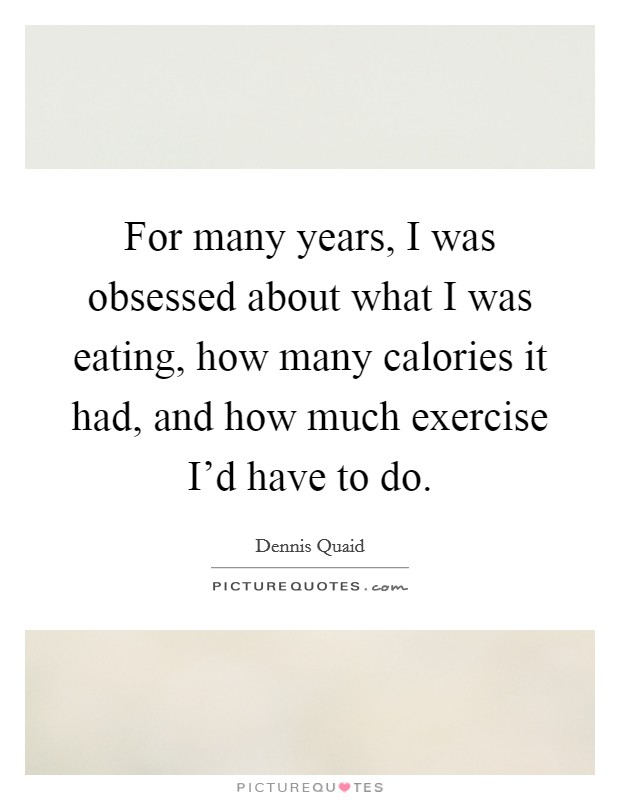 For many years, I was obsessed about what I was eating, how many calories it had, and how much exercise I'd have to do. Picture Quote #1