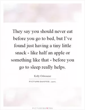 They say you should never eat before you go to bed, but I’ve found just having a tiny little snack - like half an apple or something like that - before you go to sleep really helps Picture Quote #1