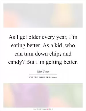 As I get older every year, I’m eating better. As a kid, who can turn down chips and candy? But I’m getting better Picture Quote #1