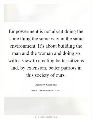 Empowerment is not about doing the same thing the same way in the same environment. It’s about building the man and the woman and doing so with a view to creating better citizens and, by extension, better patriots in this society of ours Picture Quote #1