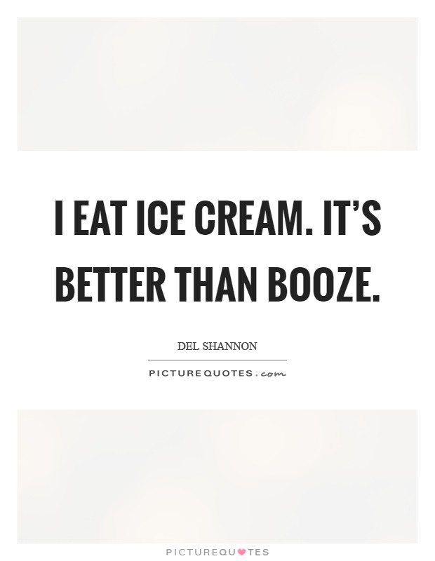 I eat ice cream. It's better than booze. Picture Quote #1
