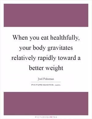 When you eat healthfully, your body gravitates relatively rapidly toward a better weight Picture Quote #1